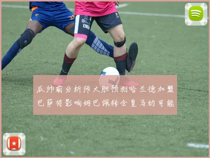 瓜帅前分析师大胆预测哈兰德加盟巴萨将影响姆巴佩转会皇马的可能性