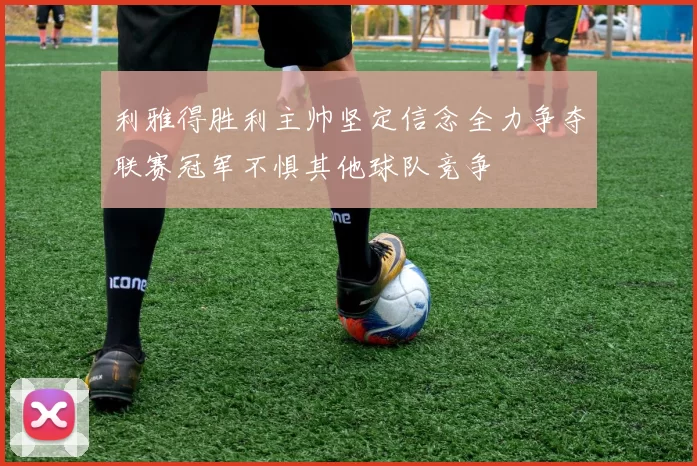 利雅得胜利主帅坚定信念全力争夺联赛冠军不惧其他球队竞争