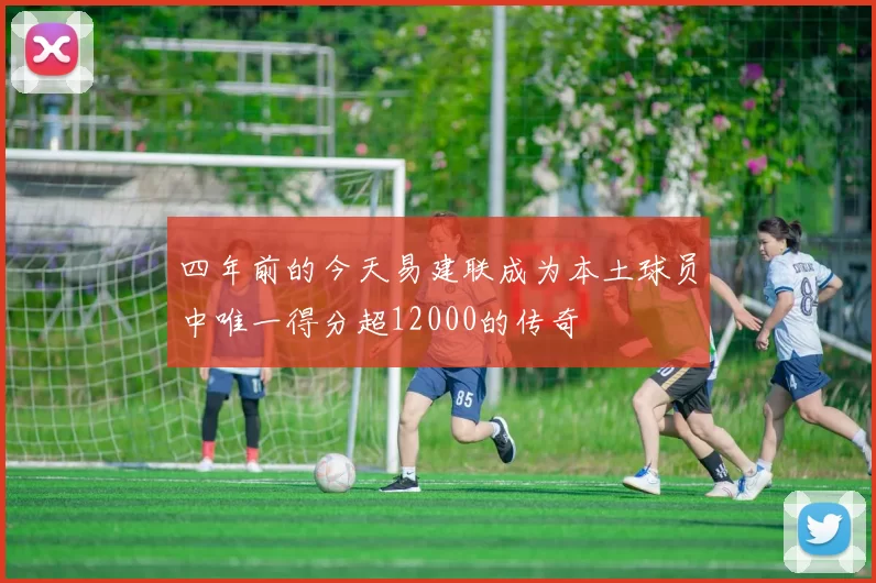 四年前的今天易建联成为本土球员中唯一得分超12000的传奇