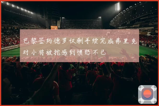 巴黎签约德罗仅剩手续完成弗里克对小将被挖感到愤怒不已