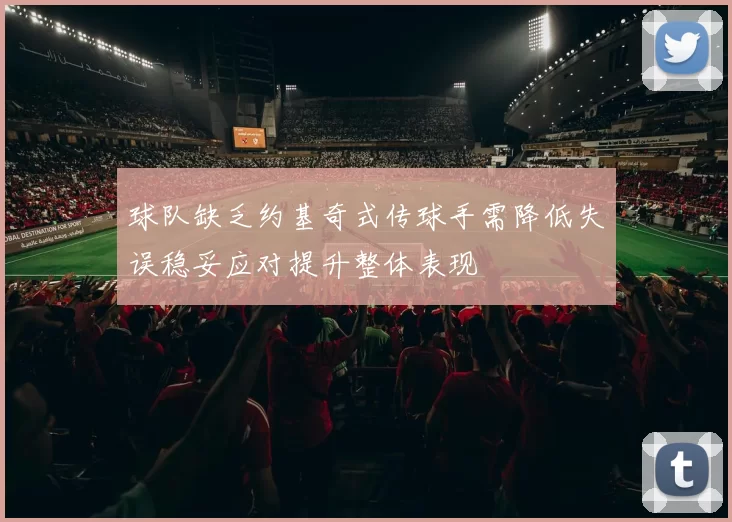 球队缺乏约基奇式传球手需降低失误稳妥应对提升整体表现
