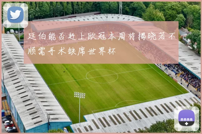廷伯能否赶上欧冠本周将揭晓若不顺需手术缺席世界杯