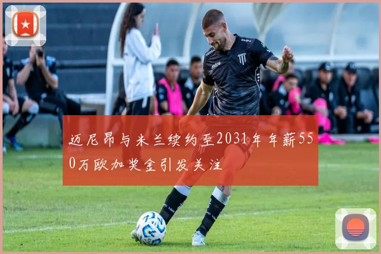 迈尼昂与米兰续约至2031年年薪550万欧加奖金引发关注