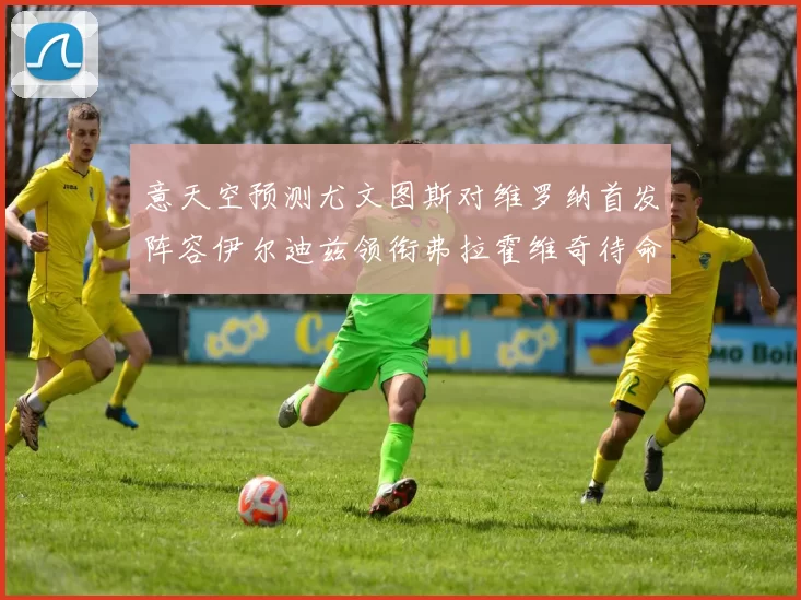 意天空预测尤文图斯对维罗纳首发阵容伊尔迪兹领衔弗拉霍维奇待命