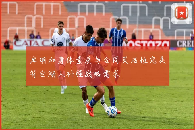 库明加身体素质与合同灵活性完美符合湖人补强战略需求
