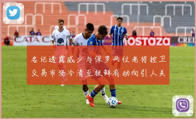 名记透露威少与保罗两位老将控卫交易市场冷清至极鲜有动向引人关注