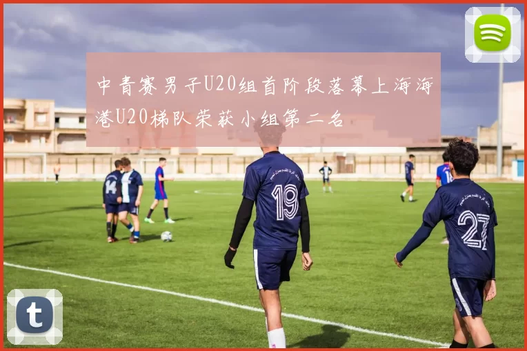 中青赛男子U20组首阶段落幕上海海港U20梯队荣获小组第二名