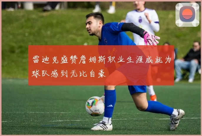 雷迪克盛赞詹姆斯职业生涯成就为球队感到无比自豪